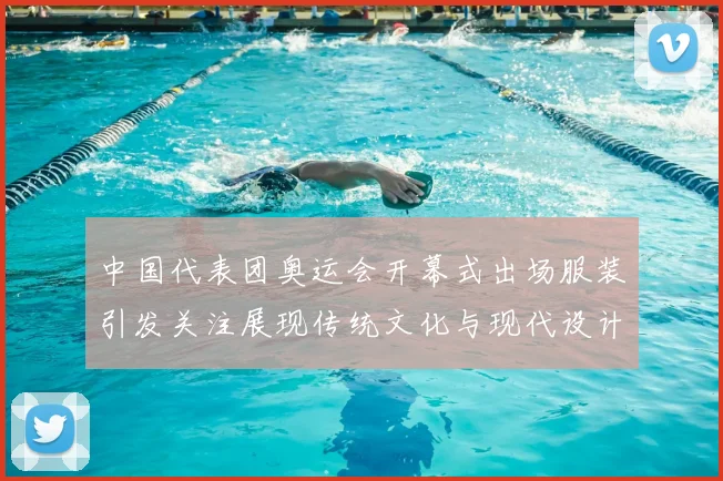 中国代表团奥运会开幕式出场服装引发关注展现传统文化与现代设计融合