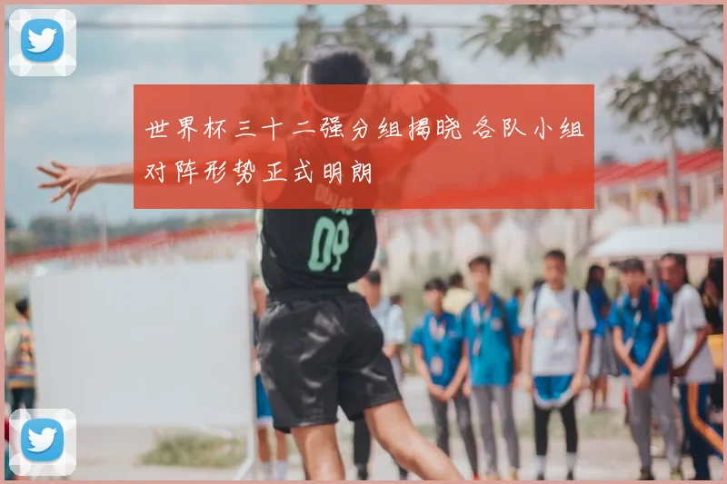 世界杯三十二强分组揭晓 各队小组对阵形势正式明朗