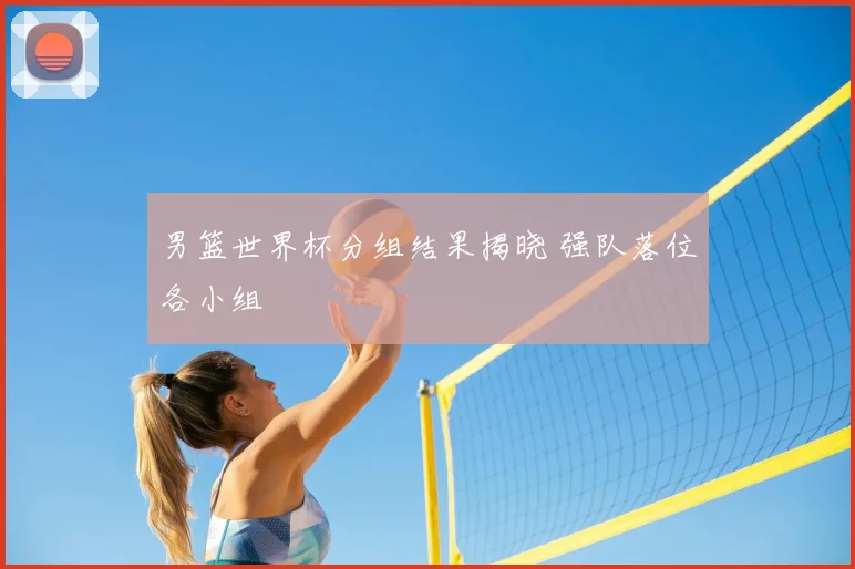 男篮世界杯分组结果揭晓 强队落位各小组