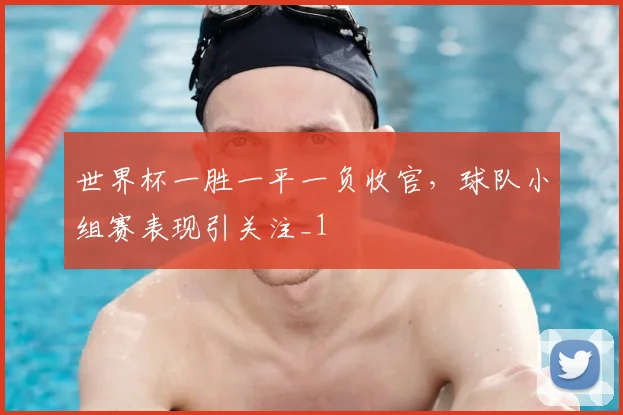 世界杯一胜一平一负收官,球队小组赛表现引关注_1