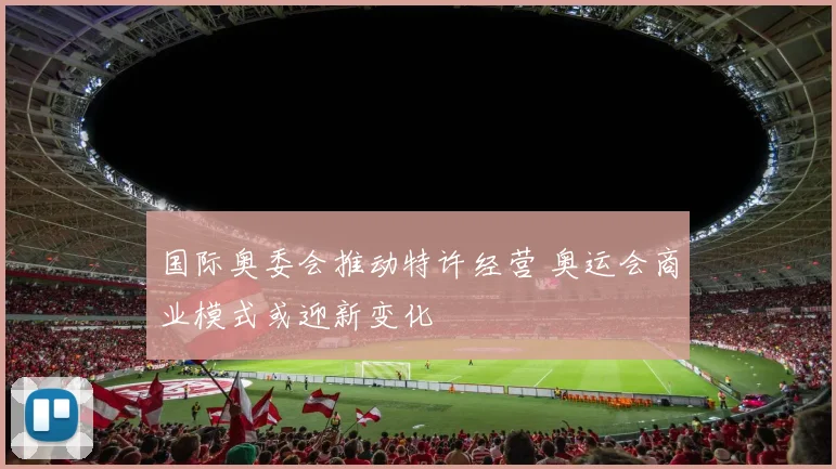 国际奥委会推动特许经营 奥运会商业模式或迎新变化