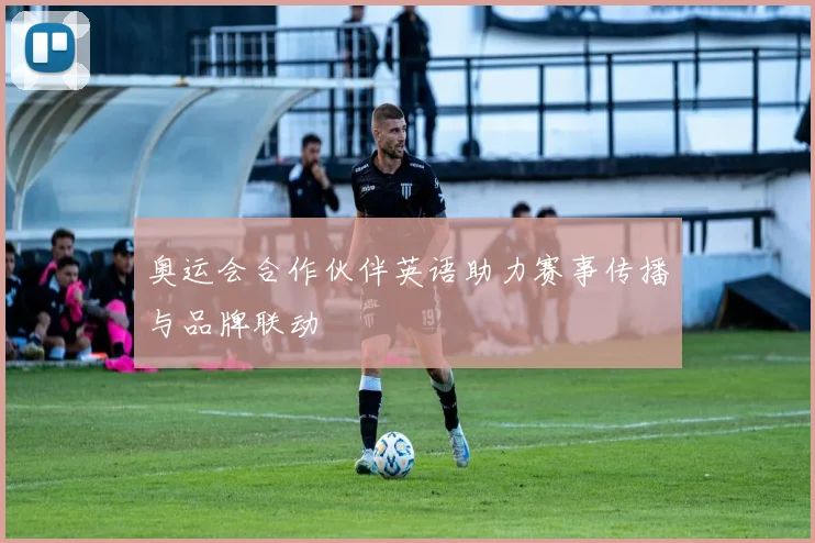 奥运会合作伙伴英语助力赛事传播与品牌联动