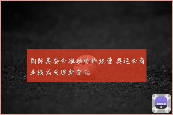 国际奥委会推动特许经营 奥运会商业模式或迎新变化