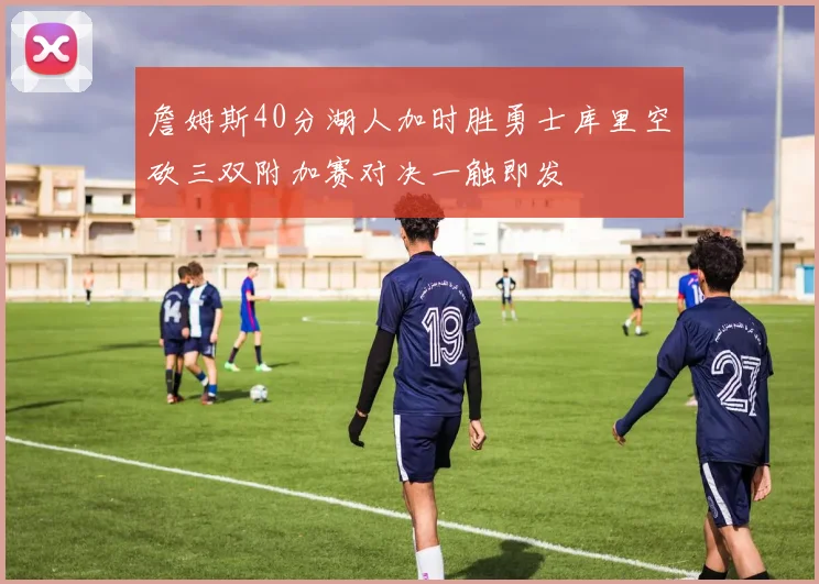 詹姆斯40分湖人加时胜勇士库里空砍三双附加赛对决一触即发