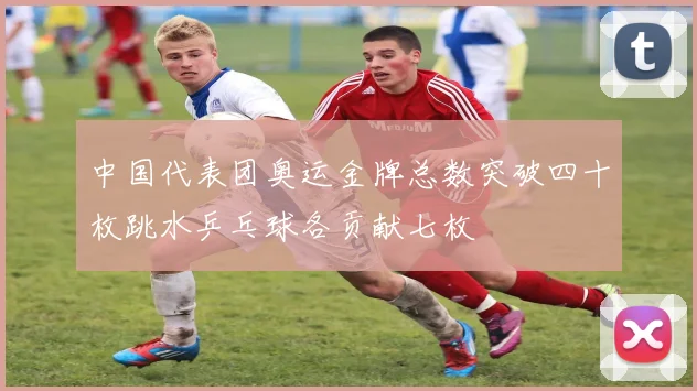 中国代表团奥运金牌总数突破四十枚跳水乒乓球各贡献七枚