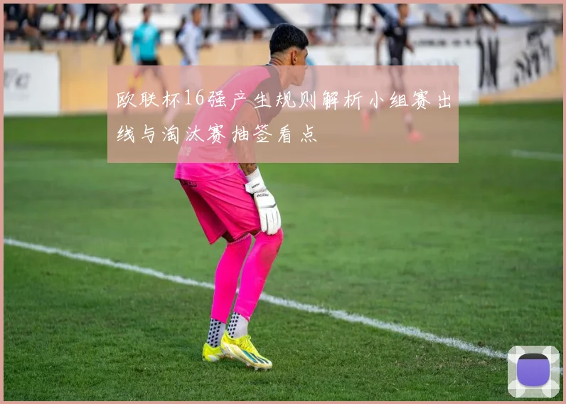 欧联杯16强产生规则解析小组赛出线与淘汰赛抽签看点