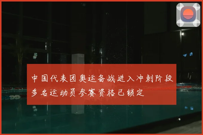 中国代表团奥运备战进入冲刺阶段多名运动员参赛资格已锁定