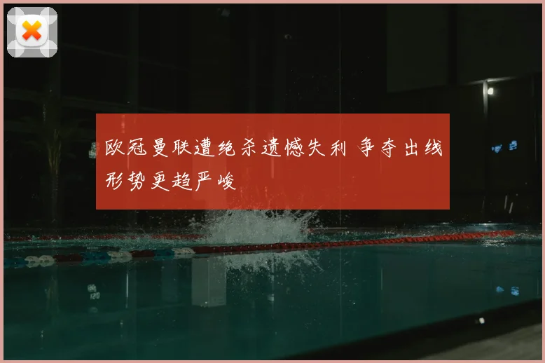 欧冠曼联遭绝杀遗憾失利 争夺出线形势更趋严峻