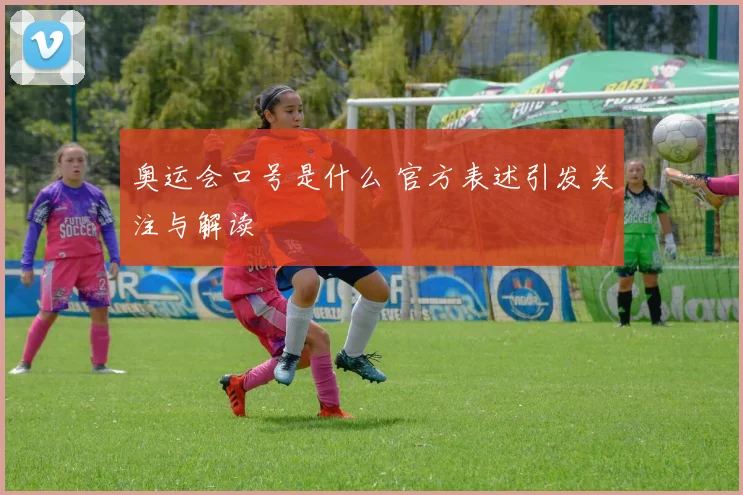 奥运会口号是什么 官方表述引发关注与解读