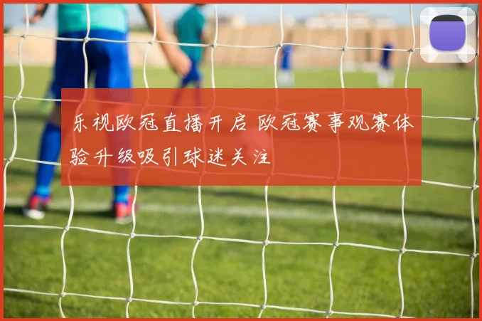 乐视欧冠直播开启 欧冠赛事观赛体验升级吸引球迷关注
