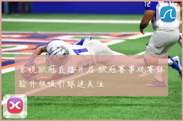 乐视欧冠直播开启 欧冠赛事观赛体验升级吸引球迷关注