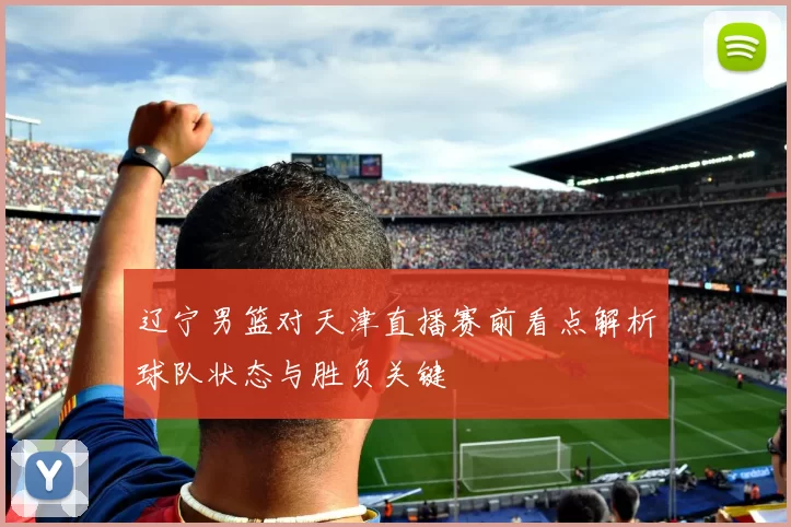 辽宁男篮对天津直播赛前看点解析球队状态与胜负关键