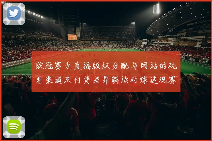 欧冠赛季直播版权分配与网站的观看渠道及付费差异解读对球迷观赛影响