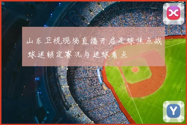 山东卫视现场直播开启足球焦点战 球迷锁定赛况与进球看点