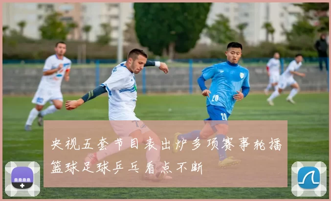 央视五套节目表出炉多项赛事轮播篮球足球乒乓看点不断