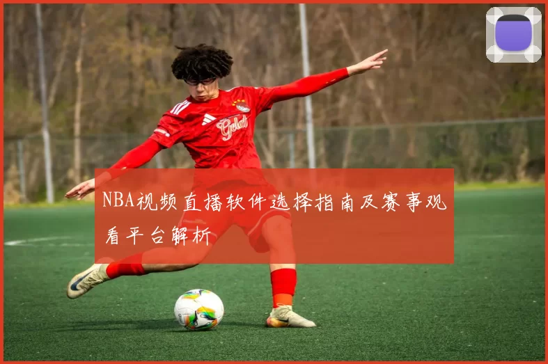 NBA视频直播软件选择指南及赛事观看平台解析
