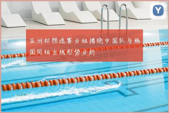 亚洲杯预选赛分组揭晓中国队与韩国同组出线形势分析