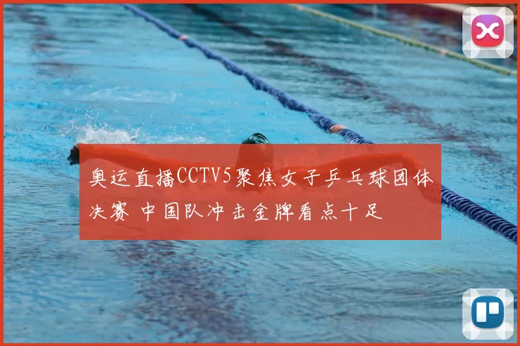 奥运直播CCTV5聚焦女子乒乓球团体决赛 中国队冲击金牌看点十足