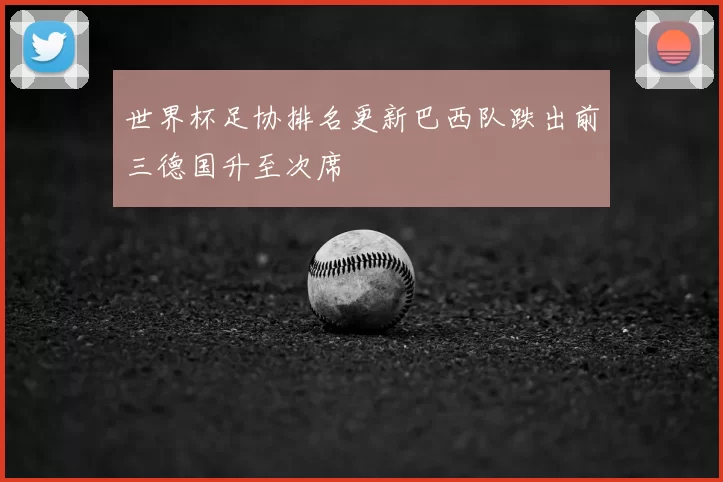 世界杯足协排名更新巴西队跌出前三德国升至次席