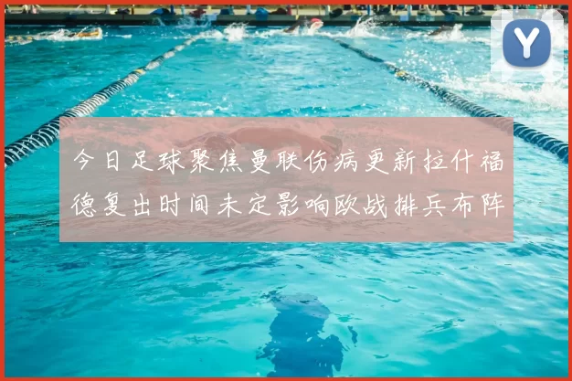 今日足球聚焦曼联伤病更新拉什福德复出时间未定影响欧战排兵布阵