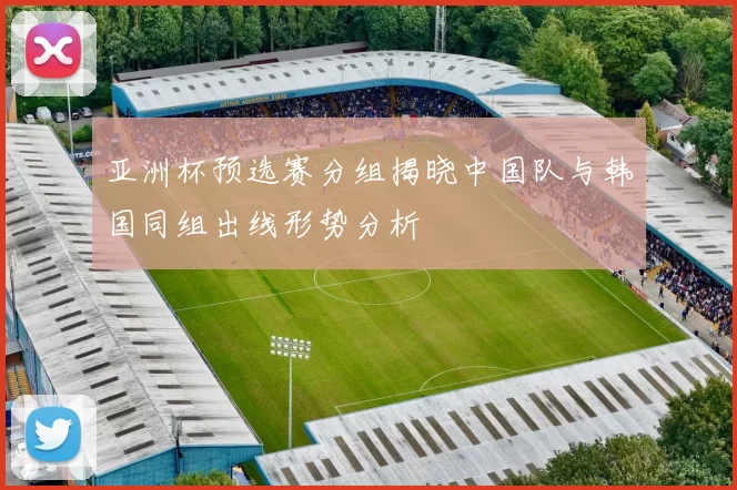 亚洲杯预选赛分组揭晓中国队与韩国同组出线形势分析