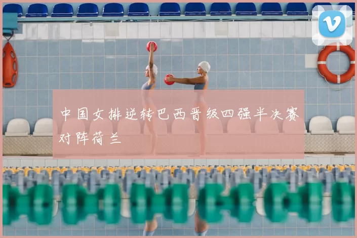 中国女排逆转巴西晋级四强半决赛对阵荷兰