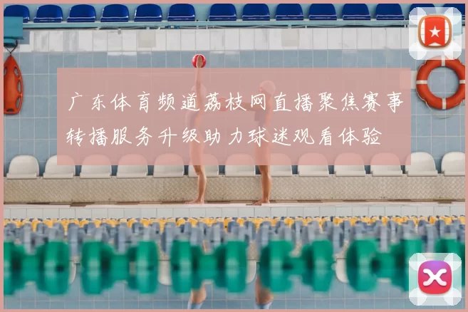 广东体育频道荔枝网直播聚焦赛事转播服务升级助力球迷观看体验