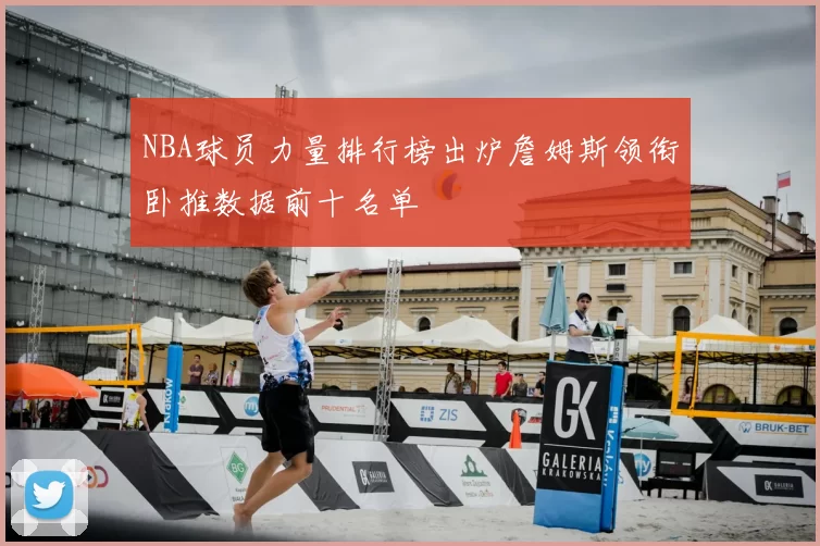 NBA球员力量排行榜出炉詹姆斯领衔卧推数据前十名单