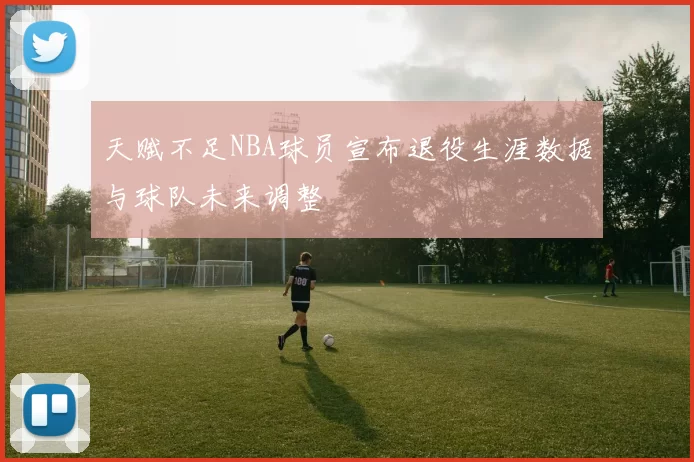 天赋不足NBA球员宣布退役生涯数据与球队未来调整