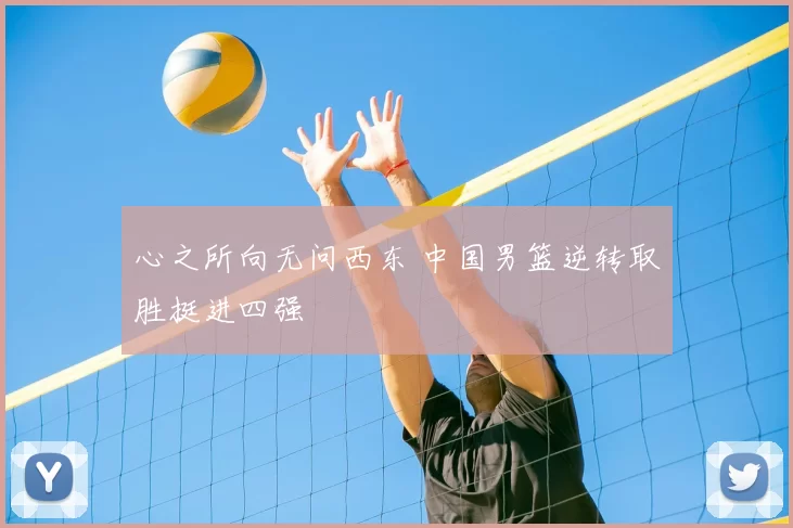 心之所向无问西东 中国男篮逆转取胜挺进四强