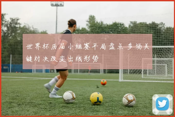 世界杯历届小组赛平局盘点 多场关键对决改变出线形势