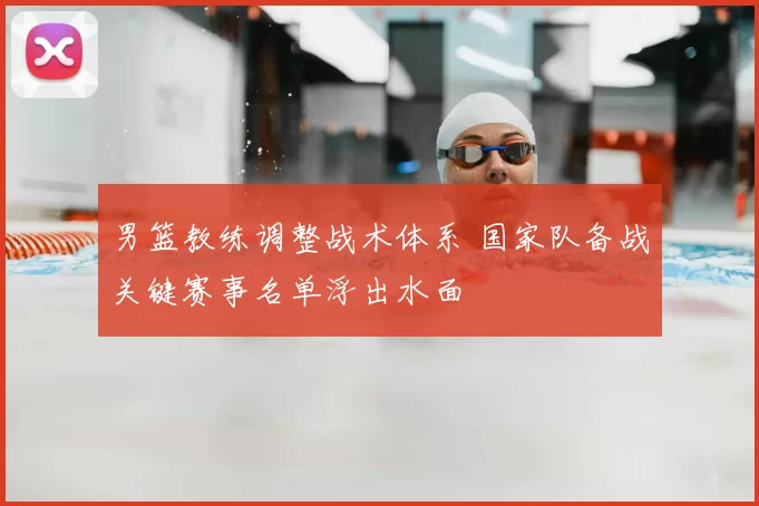 男篮教练调整战术体系 国家队备战关键赛事名单浮出水面