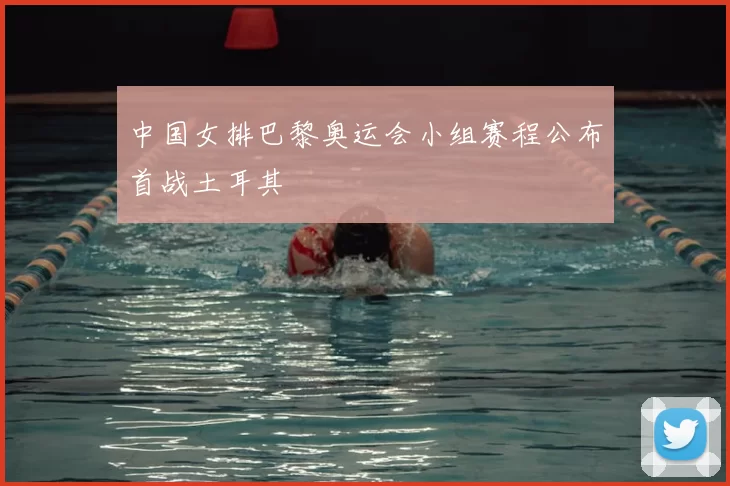 中国女排巴黎奥运会小组赛程公布首战土耳其