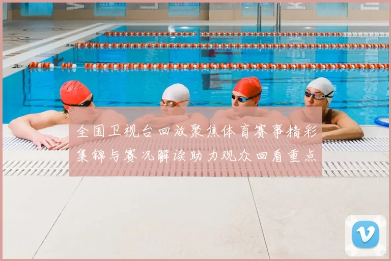 全国卫视台回放聚焦体育赛事精彩集锦与赛况解读助力观众回看重点比赛