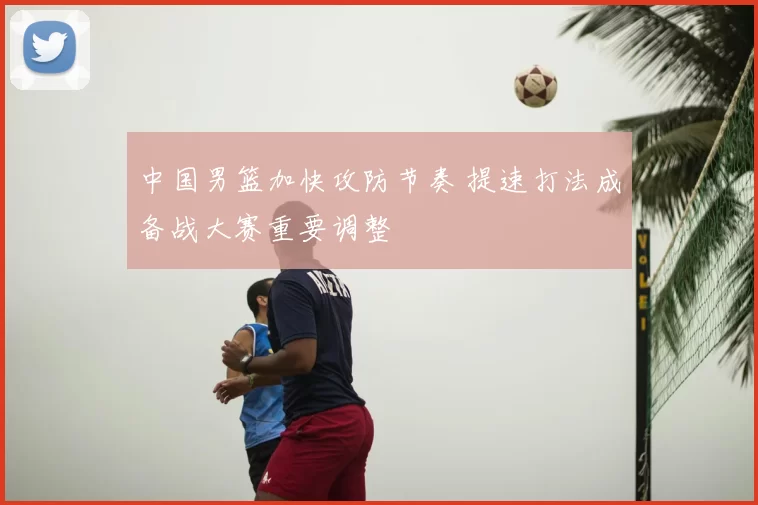 中国男篮加快攻防节奏 提速打法成备战大赛重要调整