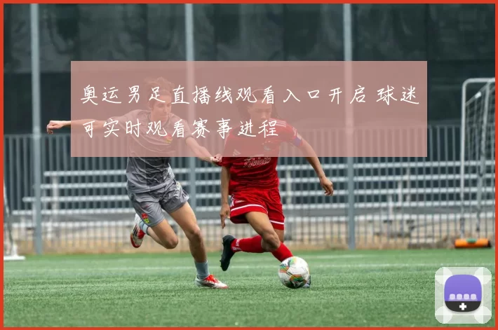 奥运男足直播线观看入口开启 球迷可实时观看赛事进程