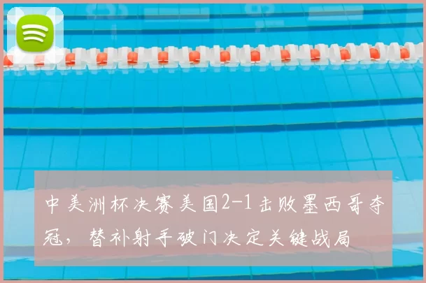 中美洲杯决赛美国2-1击败墨西哥夺冠，替补射手破门决定关键战局