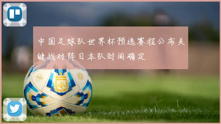 中国足球队世界杯预选赛程公布关键战对阵日本队时间确定