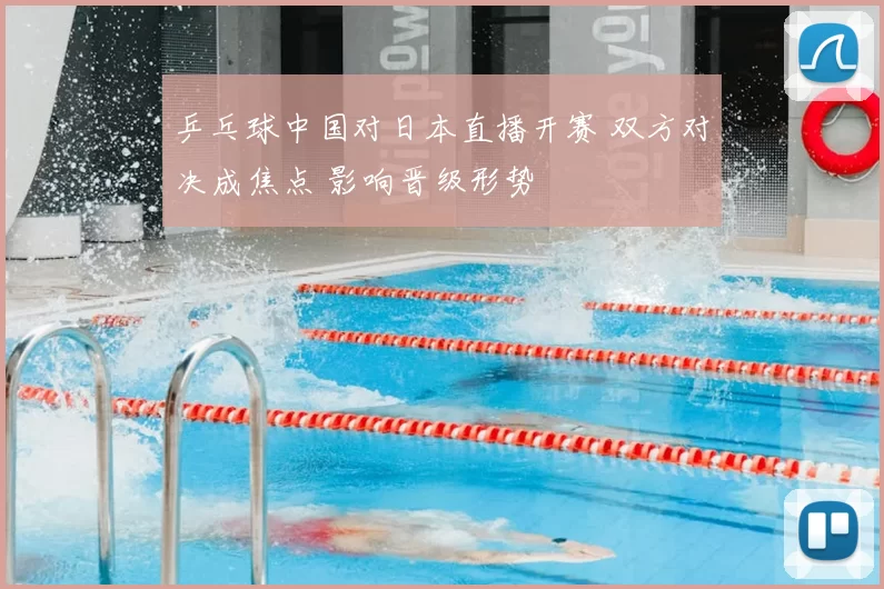 乒乓球中国对日本直播开赛 双方对决成焦点 影响晋级形势