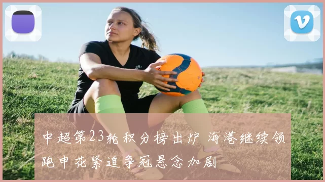 中超第23轮积分榜出炉 海港继续领跑申花紧追争冠悬念加剧