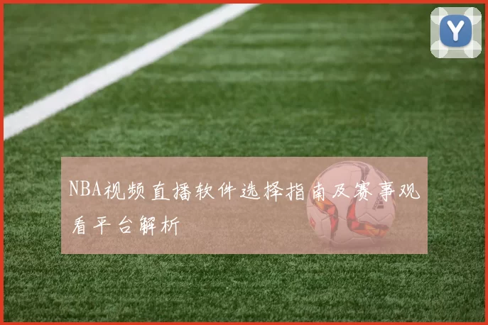 NBA视频直播软件选择指南及赛事观看平台解析