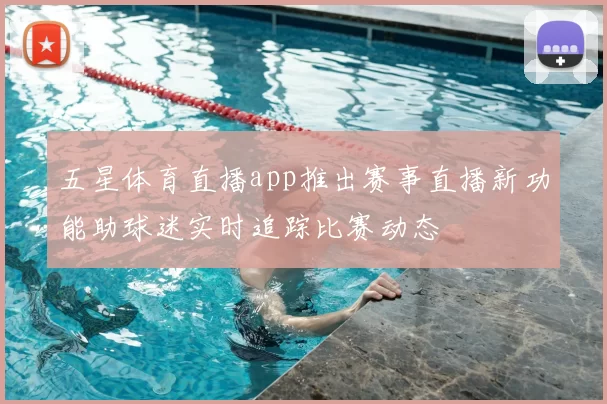 五星体育直播app推出赛事直播新功能助球迷实时追踪比赛动态