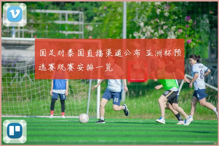 国足对泰国直播渠道公布 亚洲杯预选赛观赛安排一览