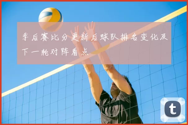 季后赛比分更新后球队排名变化及下一轮对阵看点