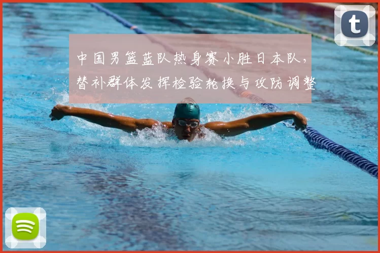中国男篮蓝队热身赛小胜日本队，替补群体发挥检验轮换与攻防调整