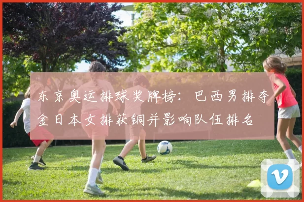 东京奥运排球奖牌榜：巴西男排夺金日本女排获铜并影响队伍排名
