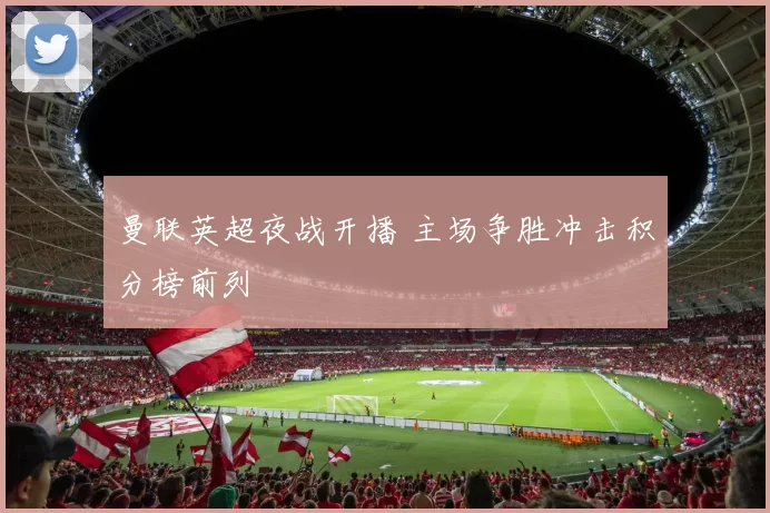 曼联英超夜战开播 主场争胜冲击积分榜前列