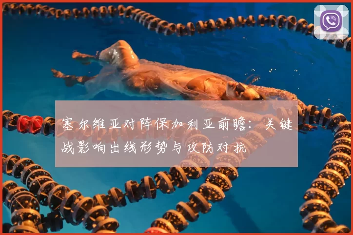 塞尔维亚对阵保加利亚前瞻：关键战影响出线形势与攻防对抗