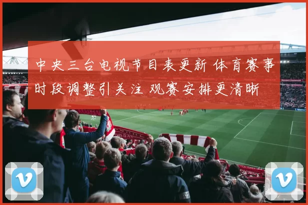 中央三台电视节目表更新 体育赛事时段调整引关注 观赛安排更清晰