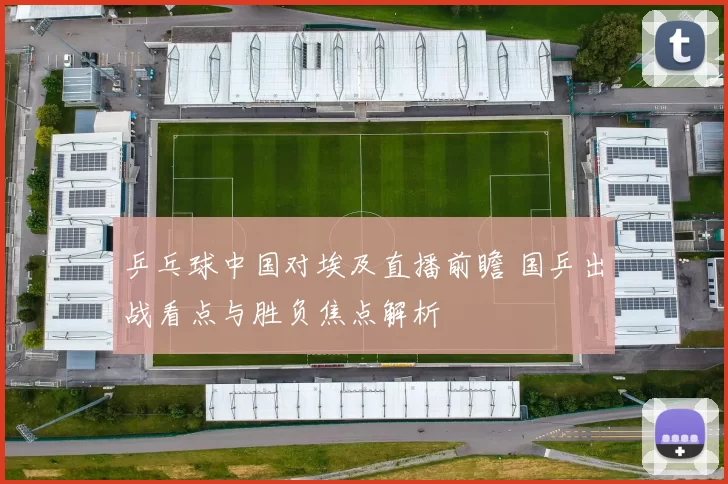 乒乓球中国对埃及直播前瞻 国乒出战看点与胜负焦点解析